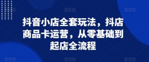 抖音小店全套玩法,抖店商品卡运营,从零基础到起店全流程-湘创网