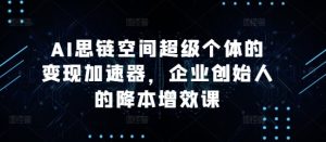AI思链空间超级个体的变现加速器,企业创始人的降本增效课-湘创网