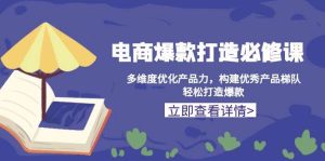 电商爆款打造必修课:多维度优化产品力,构建优秀产品梯队,轻松打造爆款-湘创网