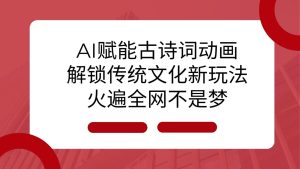 AI 赋能古诗词动画:解锁传统文化新玩法,火遍全网不是梦!-湘创网