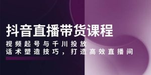 抖音直播带货课程,视频起号与千川投放,话术塑造技巧,打造高效直播间-湘创网