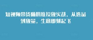 短视频带货随心推投放实战,从选品到放量,生意即刻起飞-湘创网