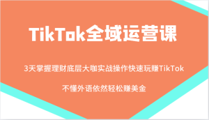 TikTok全域运营课,大咖实战操作快速玩赚TikTok,不懂外语依然轻松赚美金!-湘创网