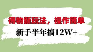 得物新玩法详细流程，操作简单，新手一年搞12W+-湘创网