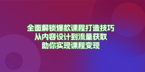 (13176期)全面解锁爆款课程打造技巧,从内容设计到流量获取,助你实现课程变现-湘创网