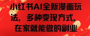 小红书AI全新漫画玩法,多种变现方式,在家就能做的副业-湘创网