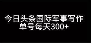 今日头条国际军事写作,利用AI创作,单号日入300+-湘创网
