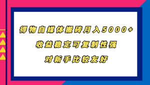 得物自媒体搬砖,月入5000+,收益稳定可复制性强,对新手比较友好-湘创网