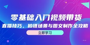 零基础入门视频带货:直播技巧、拍摄场景与图文制作全攻略-湘创网