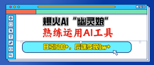 (13805期)爆火AI“幽灵娘”,熟练运用AI工具,日引500+粉,后端变现1W+-湘创网