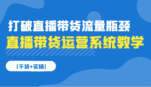 直播带货运营系统教学,打破直播带货流量瓶颈(干货+实操)-湘创网