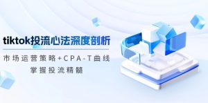 tiktok投流心法深度剖析:市场运营策略+CPA-T曲线,掌握投流精髓-湘创网