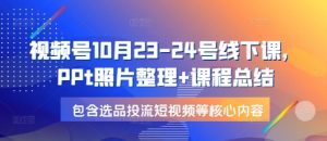 视频号10月23-24号线下课,PPt照片整理+课程总结,包含选品投流短视频等核心内容-湘创网