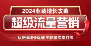 2024超级流量营销,2024业绩增长攻略,从业绩增长思维到流量实操打法-湘创网