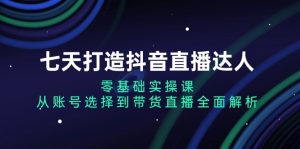 (13430期)七天打造抖音直播达人:零基础实操课,从账号选择到带货直播全面解析-湘创网