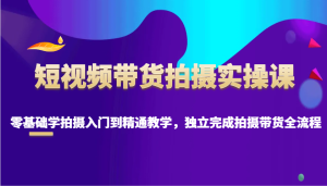 短视频带货拍摄实操课,零基础学拍摄入门到精通教学,独立完成拍摄带货全流程-湘创网