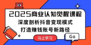 2025商业认知觉醒课程:深度剖析抖音变现模式,打造赚钱账号新路径-湘创网
