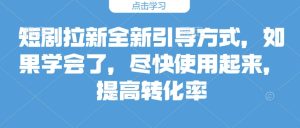 短剧拉新全新引导方式,如果学会了,尽快使用起来,提高转化率-湘创网