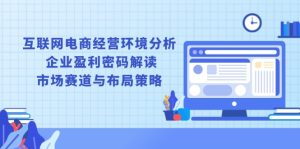 (13878期)互联网电商经营环境分析, 企业盈利密码解读, 市场赛道与布局策略-湘创网