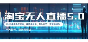 2025淘宝最新无人直播5.0超级稳定玩法,每天三小时,月入1W+,可矩阵操作-湘创网