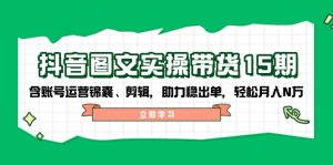 (14038期)抖音 图文实操带货15期,含账号运营锦囊、剪辑,助力稳出单,轻松月入N万-湘创网