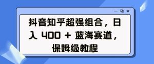 抖音知乎超强组合,日入4张, 蓝海赛道,保姆级教程-湘创网
