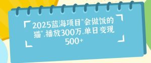 2025蓝海项目“会做饭的猫”,播放300万,单日变现多张-湘创网