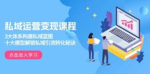 私域运营变现课程,3大体系构建私域蓝图,十大模型解锁私域引流转化秘诀-湘创网