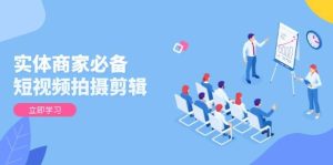 实体商家必备!短视频拍摄剪辑,从基础到进阶 全面提升视频质量与获客效果-湘创网