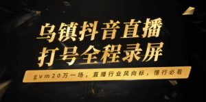(14014期)乌镇抖音直播打号全程录屏,gvm20万一场,直播行业风向标,懂行必看-湘创网