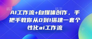 AI工作流+自媒体创作,手把手教你从0到1搭建一套个性化ai工作流-湘创网