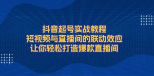 抖音起号实战教程,短视频与直播间的联动效应,让你轻松打造爆款直播间-湘创网