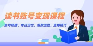 读书账号变现课程:账号搭建、作品定位、爆款选题、直播技巧-湘创网