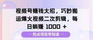 视频号挣钱大招，巧妙搬运爆火视频二次剪辑，每日躺挣多张-湘创网