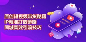 原创短视频带货秘籍,IP精准打造策略,同城高效引流技巧-湘创网