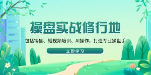 (14037期)操盘实战修行地:包括销售、短视频培训、AI操作,打造专业操盘手-湘创网