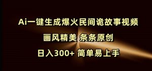 Ai一键生成爆火民间诡故事视频 画风精美 条条原创 日入300+ 简单易上手-湘创网