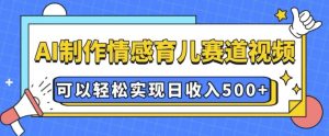 AI 制作情感育儿赛道视频,可以轻松实现日收入5张【揭秘】-湘创网