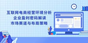 互联网电商经营环境分析, 企业盈利密码解读, 市场赛道与布局策略-湘创网