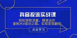 抖音投流实战课,轻松获取流量,精准出价,复制大V成功之路,实现变现翻倍-湘创网