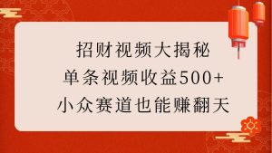 招财视频大揭秘:单条视频收益500+,小众赛道也能赚翻天!-湘创网