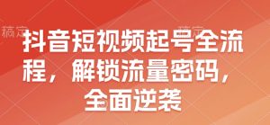 抖音短视频起号全流程,解锁流量密码,全面逆袭-湘创网
