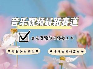 音乐视频赛道最新玩法,纯原创不违规,可所有平台同时发布,会点剪辑即可轻松拿捏-湘创网
