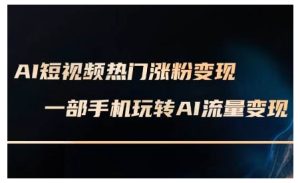 AI短视频热门涨粉变现课,AI数字人制作短视频超级变现实操课,一部手机玩转短视频变现-湘创网