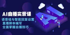 (13880期)AI 自播 实景课:语音组与智能回复设置, 直播脚本编写, 全面掌握自播技巧-湘创网