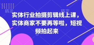 实体行业拍摄剪辑线上课,实体商家不要再等啦,短视频拍起来-湘创网
