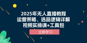 (13909期)2025年无人直播教程,运营策略、选品逻辑详解,视频实操课+工具包-湘创网