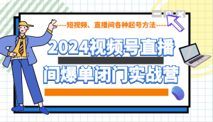 2024视频号直播间爆单闭门实战营，教你如何做视频号，短视频、直播间各种起号方法-湘创网