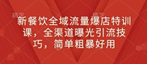 新餐饮全域流量爆店特训课,全渠道曝光引流技巧,简单粗暴好用-湘创网