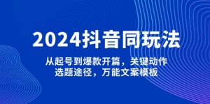 (13982期)2024抖音同玩法,从起号到爆款开篇,关键动作,选题途径,万能文案模板-湘创网